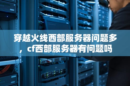 穿越火线西部服务器问题多，cf西部服务器有问题吗