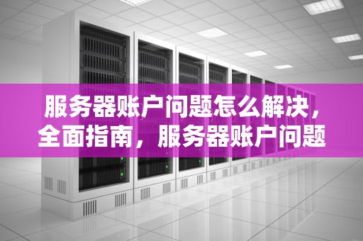服务器账户问题怎么解决，全面指南，服务器账户问题怎么解决的