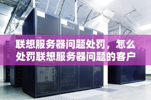联想服务器问题处罚，怎么处罚联想服务器问题的客户