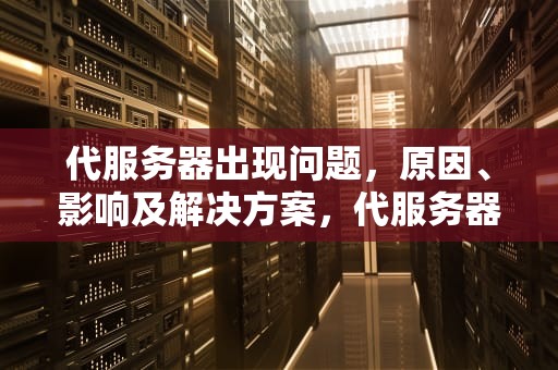 代服务器出现问题，原因、影响及解决方案，代服务器出现问题怎么处理