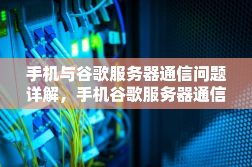 手机与谷歌服务器通信问题详解，手机谷歌服务器通信问题怎么解决