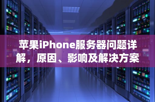 苹果iPhone服务器问题详解，原因、影响及解决方案，iphone服务器出现问题