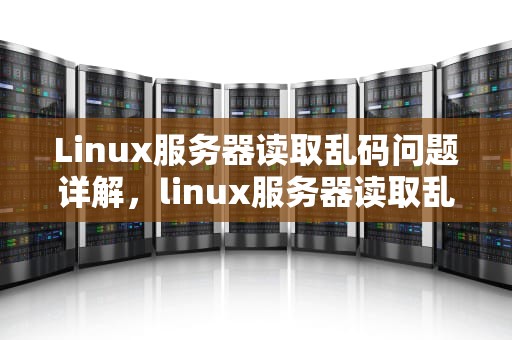 Linux服务器读取乱码问题详解，linux服务器读取乱码问题怎么解决