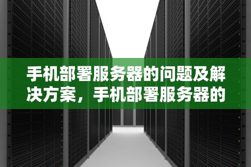 手机部署服务器的问题及解决方案，手机部署服务器的问题有哪些