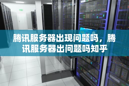腾讯服务器出现问题吗，腾讯服务器出问题吗知乎