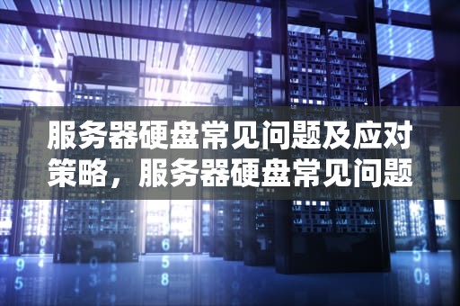 服务器硬盘常见问题及应对策略，服务器硬盘常见问题有哪些
