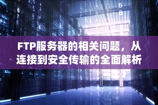 FTP服务器的相关问题，从连接到安全传输的全面解析，ftp服务器的相关问题有哪些