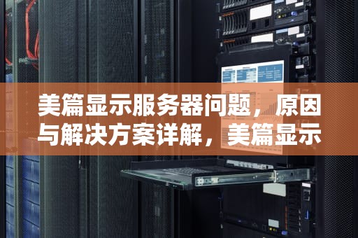 美篇显示服务器问题，原因与解决方案详解，美篇显示服务器问题怎么解决
