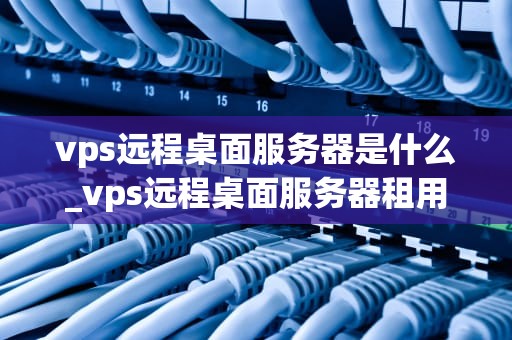 vps远程桌面服务器是什么_vps远程桌面服务器租用_理解与应用VPS远程桌面服务器