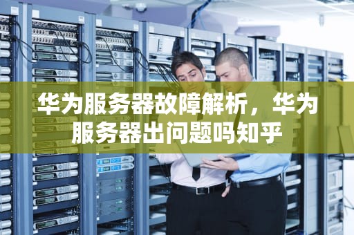 华为服务器故障解析，华为服务器出问题吗知乎