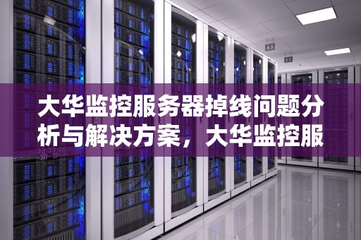 大华监控服务器掉线问题分析与解决方案，大华监控服务器掉线问题怎么解决