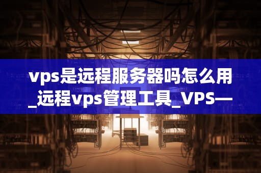 vps是远程服务器吗怎么用_远程vps管理工具_VPS——远程服务器的使用方法