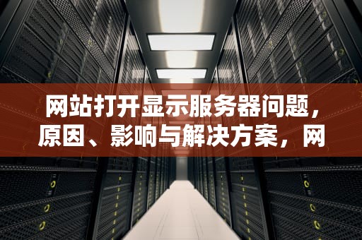 网站打开显示服务器问题，原因、影响与解决方案，网站打开显示服务器问题怎么解决
