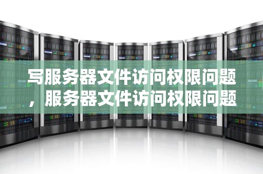 写服务器文件访问权限问题，服务器文件访问权限问题怎么解决