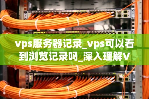 vps服务器记录_vps可以看到浏览记录吗_深入理解VPS服务器记录