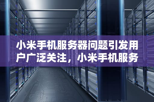 小米手机服务器问题引发用户广泛关注，小米手机服务器出问题怎么办