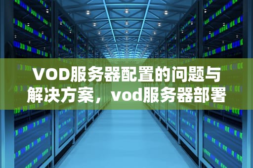 VOD服务器配置的问题与解决方案，vod服务器部署在哪