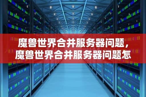 魔兽世界合并服务器问题，魔兽世界合并服务器问题怎么解决