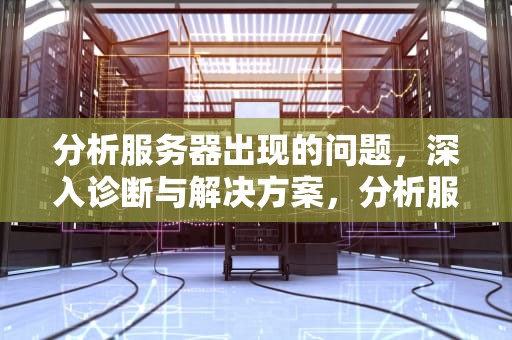分析服务器出现的问题，深入诊断与解决方案，分析服务器出现的问题有哪些