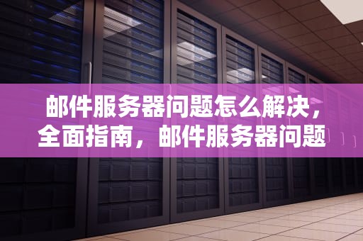 邮件服务器问题怎么解决，全面指南，邮件服务器问题怎么解决的