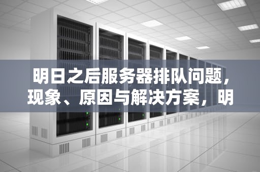 明日之后服务器排队问题，现象、原因与解决方案，明日之后开服排队