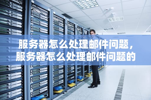 服务器怎么处理邮件问题，服务器怎么处理邮件问题的