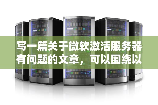 写一篇关于微软激活服务器有问题的文章，可以围绕以下几个方面展开，微软激活服务器有问题怎么办