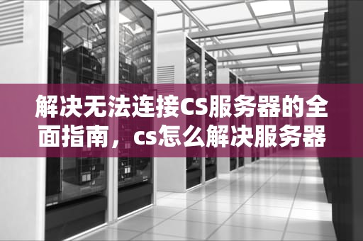 解决无法连接CS服务器的全面指南，cs怎么解决服务器问题的方法