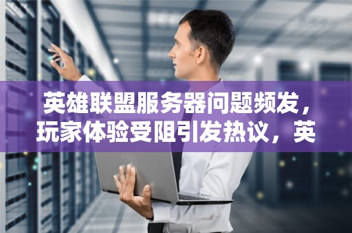 英雄联盟服务器问题频发，玩家体验受阻引发热议，英雄联盟服务器出问题啦?