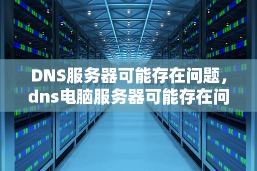 DNS服务器可能存在问题，dns电脑服务器可能存在问题