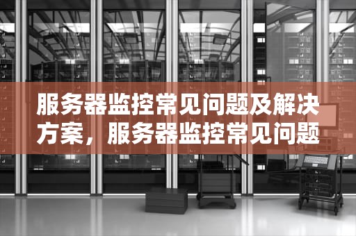 服务器监控常见问题及解决方案，服务器监控常见问题有哪些