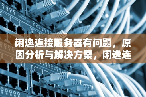 闲逸连接服务器有问题，原因分析与解决方案，闲逸连接服务器有问题怎么解决