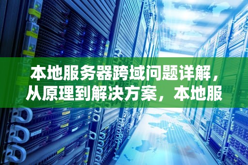 本地服务器跨域问题详解，从原理到解决方案，本地服务器 跨域问题怎么解决