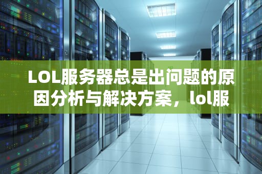 LOL服务器总是出问题的原因分析与解决方案，lol服务器总是出问题怎么办