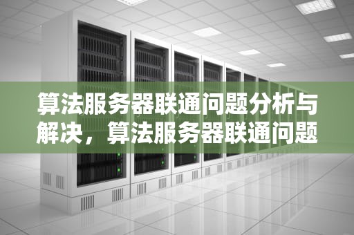 算法服务器联通问题分析与解决，算法服务器联通问题有哪些