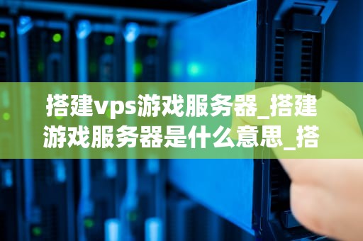 搭建vps游戏服务器_搭建游戏服务器是什么意思_搭建VPS游戏服务器的全面指南