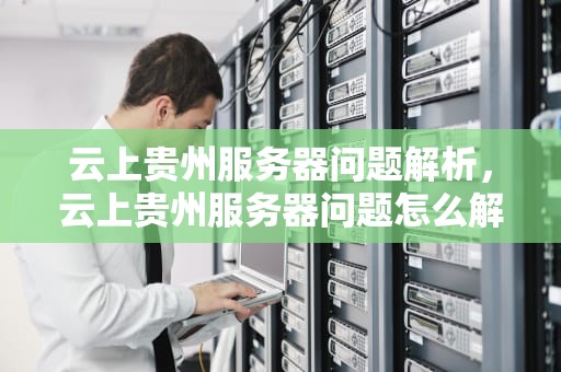 云上贵州服务器问题解析，云上贵州服务器问题怎么解决
