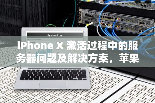 iPhone X 激活过程中的服务器问题及解决方案，苹果激活时服务器出现问题