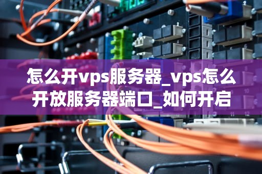 怎么开vps服务器_vps怎么开放服务器端口_如何开启你的VPS服务器之旅