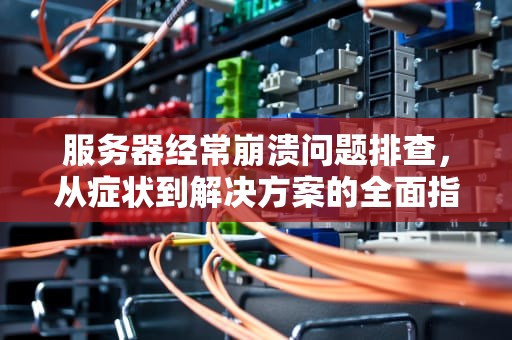 服务器经常崩溃问题排查，从症状到解决方案的全面指南，服务器经常崩溃怎么办