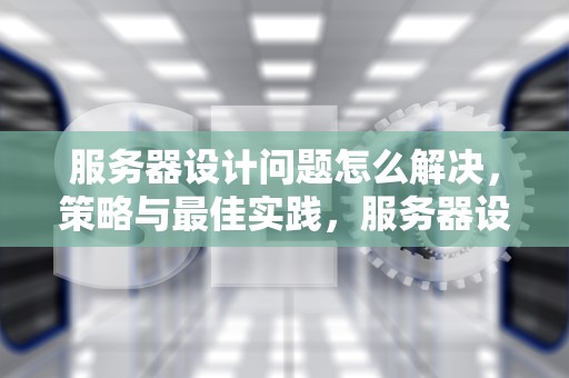 服务器设计问题怎么解决，策略与最佳实践，服务器设计问题怎么解决的