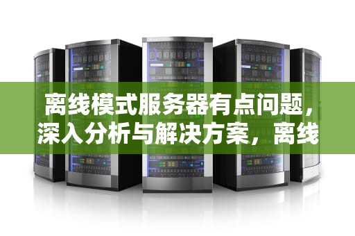 离线模式服务器有点问题，深入分析与解决方案，离线模式服务器有点问题怎么办