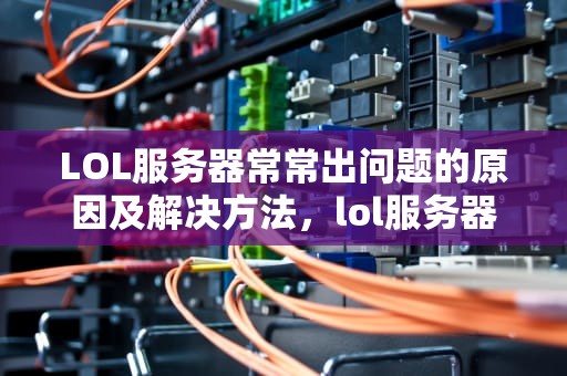 LOL服务器常常出问题的原因及解决方法，lol服务器常常出问题怎么办