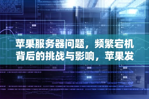 苹果服务器问题，频繁宕机背后的挑战与影响，苹果发生服务器问题吗怎么解决