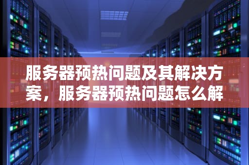 服务器预热问题及其解决方案，服务器预热问题怎么解决的