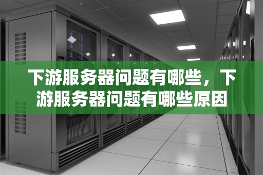 下游服务器问题有哪些，下游服务器问题有哪些原因