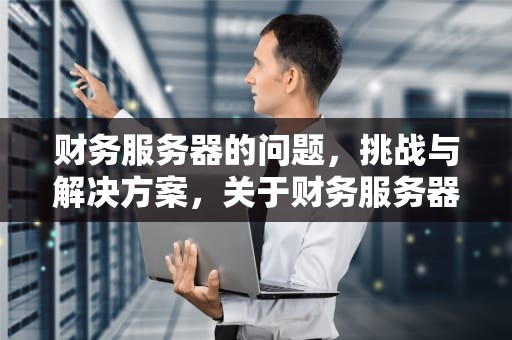 财务服务器的问题，挑战与解决方案，关于财务服务器的问题有哪些