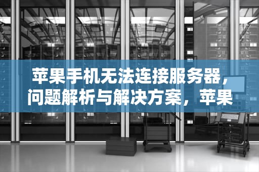 苹果手机无法连接服务器，问题解析与解决方案，苹果手机服务器出问题是怎么回事?