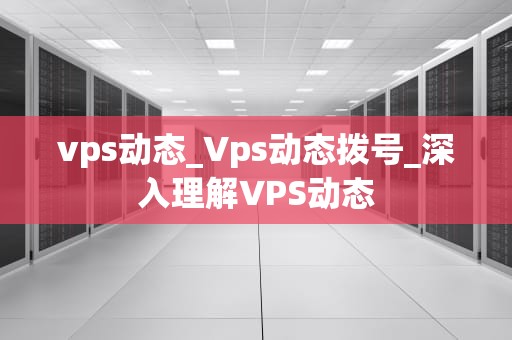 vps动态_Vps动态拨号_深入理解VPS动态