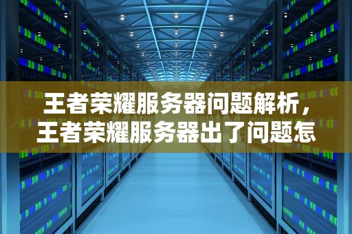 王者荣耀服务器问题解析，王者荣耀服务器出了问题怎么办